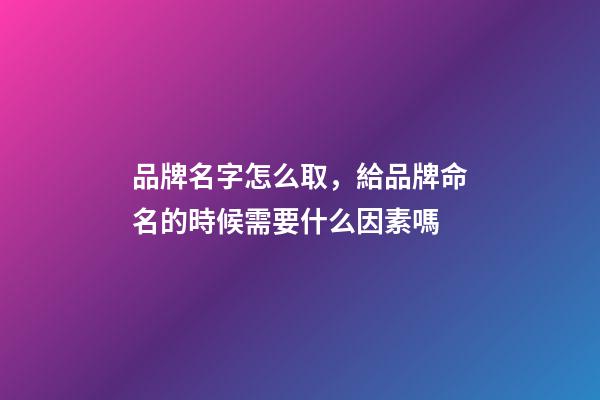 品牌名字怎么取，給品牌命名的時候需要什么因素嗎-第1張-商標起名-玄機派