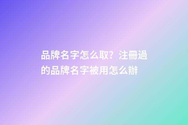 品牌名字怎么取？注冊過的品牌名字被用怎么辦-第1張-商標起名-玄機派