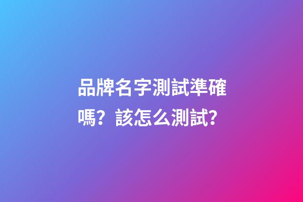 品牌名字測試準確嗎？該怎么測試？-第1張-商標(biāo)起名-玄機派