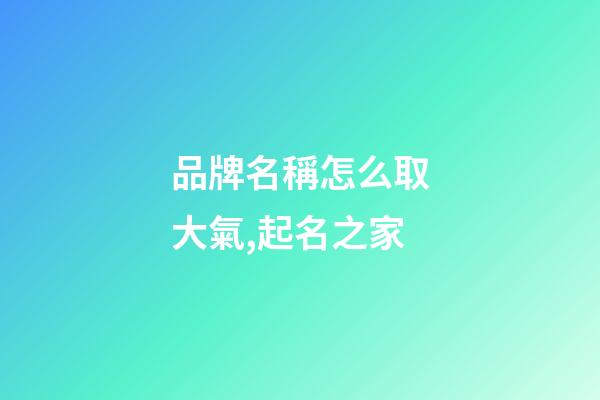 品牌名稱怎么取大氣,起名之家-第1張-商標起名-玄機派