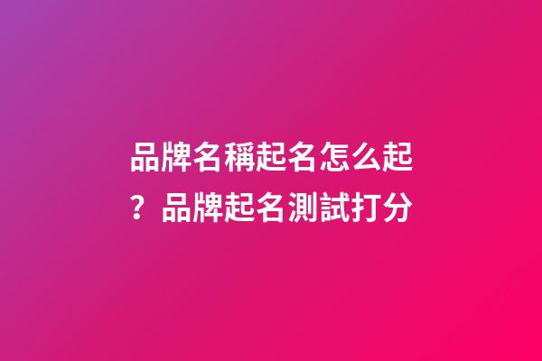 品牌名稱起名怎么起？品牌起名測試打分-第1張-商標起名-玄機派