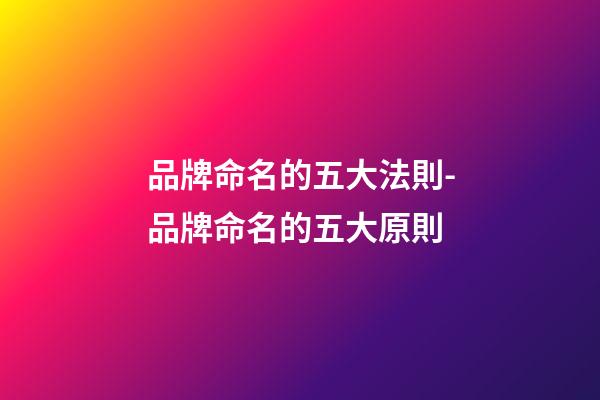 品牌命名的五大法則-品牌命名的五大原則-第1張-商標起名-玄機派