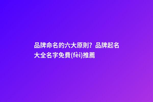 品牌命名的六大原則？品牌起名大全名字免費(fèi)推薦