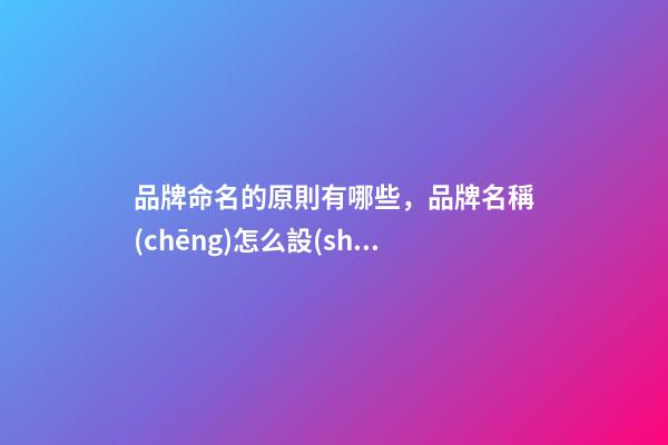 品牌命名的原則有哪些，品牌名稱(chēng)怎么設(shè)計(jì)比較好？