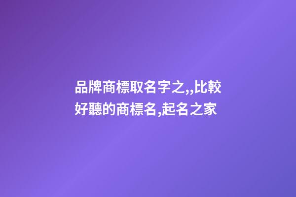 品牌商標取名字之,,比較好聽的商標名,起名之家-第1張-商標起名-玄機派