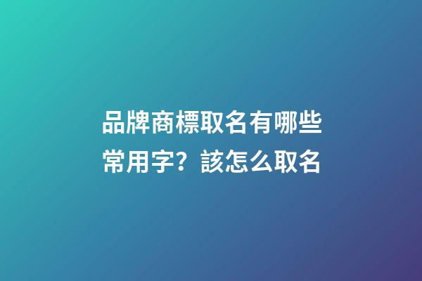 品牌商標取名有哪些常用字？該怎么取名-第1張-商標起名-玄機派