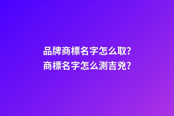 品牌商標名字怎么取？商標名字怎么測吉兇？-第1張-商標起名-玄機派