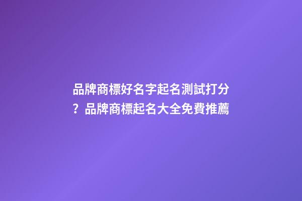 品牌商標好名字起名測試打分？品牌商標起名大全免費推薦-第1張-商標起名-玄機派