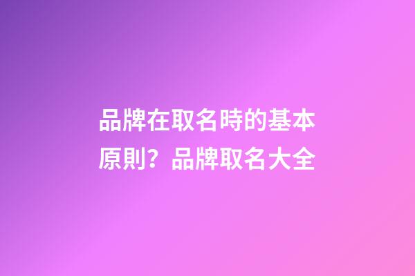 品牌在取名時的基本原則？品牌取名大全-第1張-商標起名-玄機派