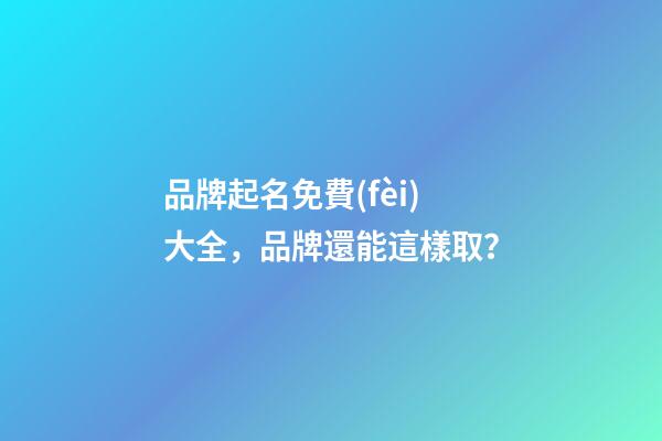 品牌起名免費(fèi)大全，品牌還能這樣取？