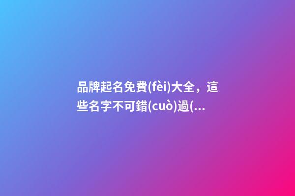品牌起名免費(fèi)大全，這些名字不可錯(cuò)過(guò)！-第1張-商標(biāo)起名-玄機(jī)派