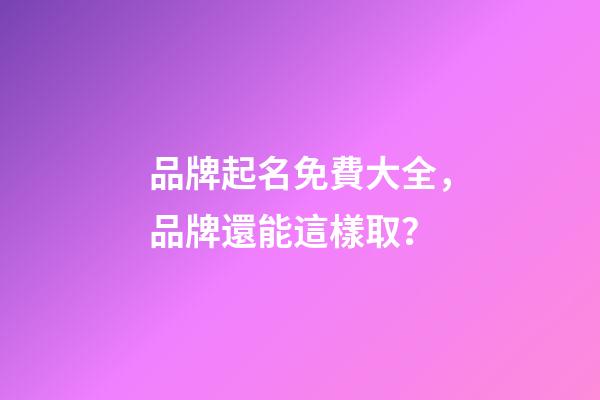 品牌起名免費大全，品牌還能這樣取？