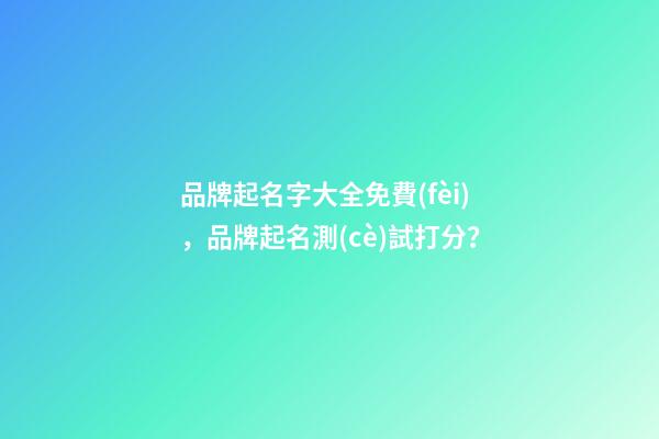 品牌起名字大全免費(fèi)，品牌起名測(cè)試打分？-第1張-商標(biāo)起名-玄機(jī)派