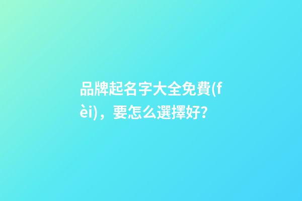 品牌起名字大全免費(fèi)，要怎么選擇好？-第1張-商標(biāo)起名-玄機(jī)派