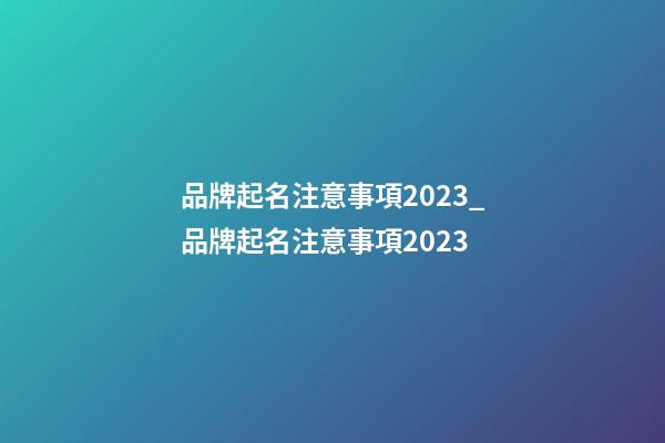 品牌起名注意事項2023_品牌起名注意事項2023-第1張-商標起名-玄機派