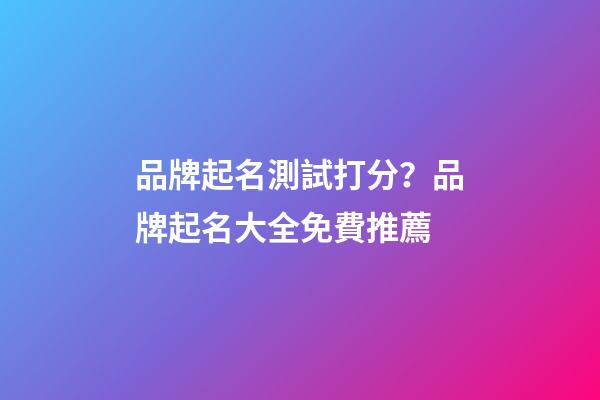 品牌起名測試打分？品牌起名大全免費推薦-第1張-商標(biāo)起名-玄機(jī)派