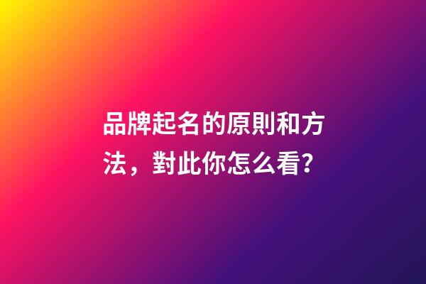 品牌起名的原則和方法，對此你怎么看？