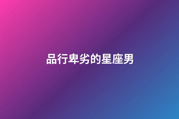 品行卑劣的星座男-第1張-星座運勢-玄機派