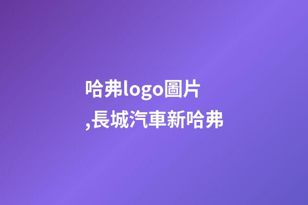哈弗logo圖片,長城汽車新哈弗-第1張-觀點-玄機派