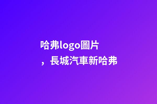 哈弗logo圖片，長城汽車新哈弗-第1張-觀點-玄機派