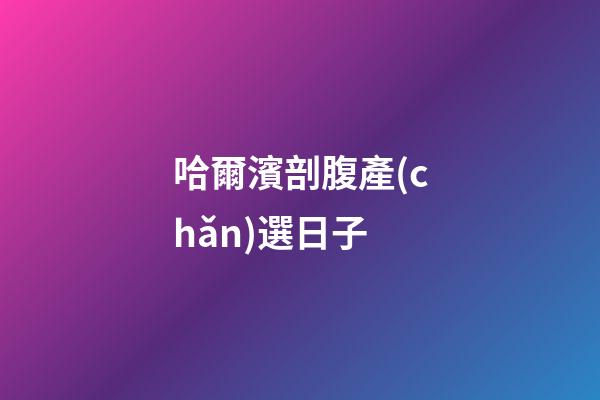 哈爾濱剖腹產(chǎn)選日子