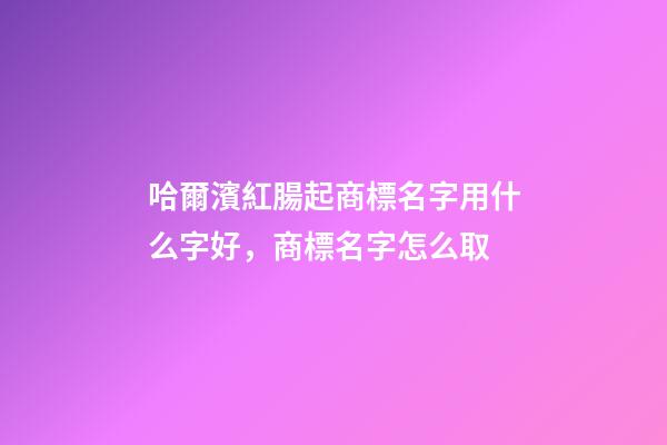 哈爾濱紅腸起商標名字用什么字好，商標名字怎么取