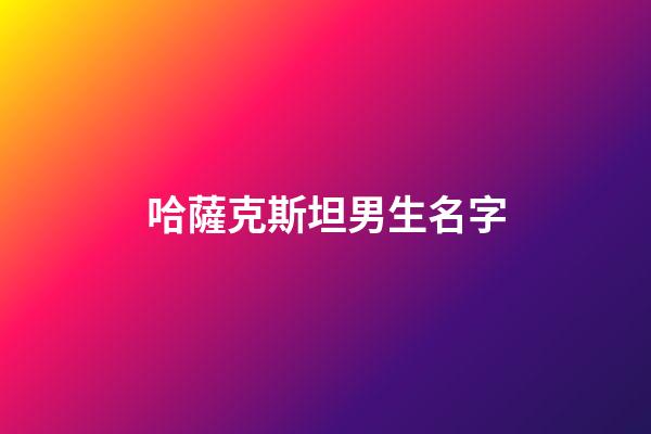 哈薩克斯坦男生名字(哈薩克斯坦男生名字獨特兩個字)