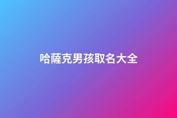 哈薩克男孩取名大全(哈薩克男孩取名大全三個字)