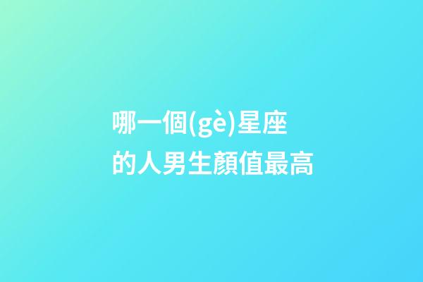 哪一個(gè)星座的人男生顏值最高-第1張-星座運(yùn)勢(shì)-玄機(jī)派