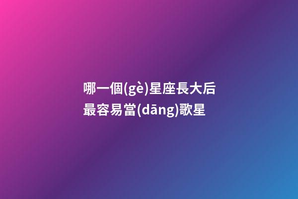 哪一個(gè)星座長大后最容易當(dāng)歌星-第1張-星座運(yùn)勢-玄機(jī)派