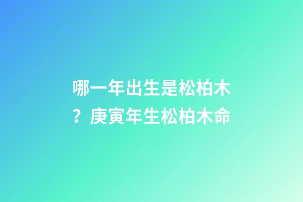 哪一年出生是松柏木？庚寅年生松柏木命