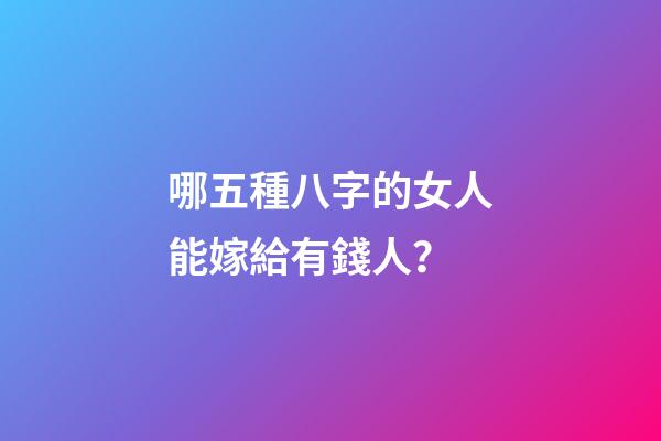 哪五種八字的女人能嫁給有錢人？