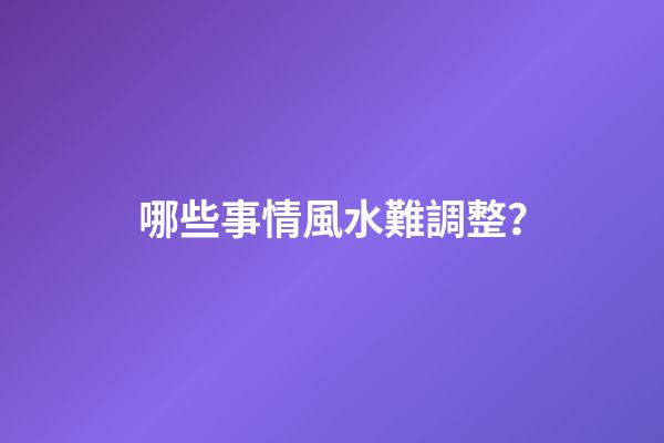 哪些事情風水難調整？