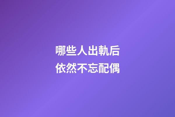 哪些人出軌后依然不忘配偶