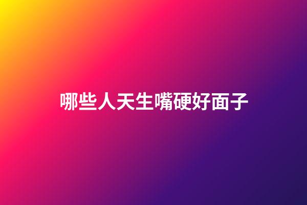 哪些人天生嘴硬好面子