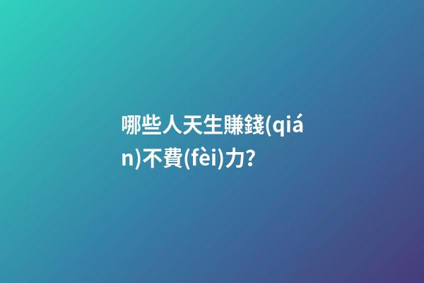 哪些人天生賺錢(qián)不費(fèi)力？