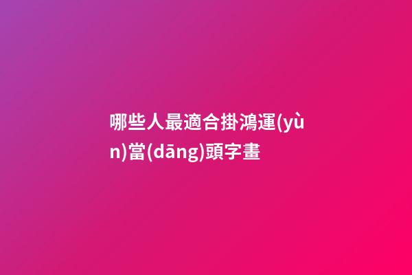哪些人最適合掛鴻運(yùn)當(dāng)頭字畫