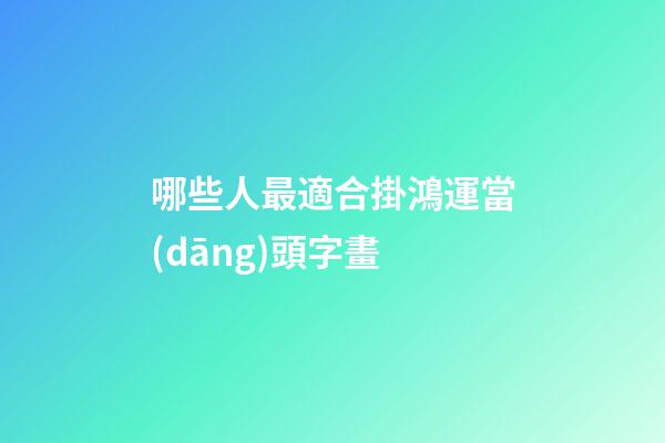 哪些人最適合掛鴻運當(dāng)頭字畫