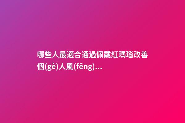 哪些人最適合通過佩戴紅瑪瑙改善個(gè)人風(fēng)水運(yùn)勢(shì)？（什么人適合佩戴紅瑪瑙）