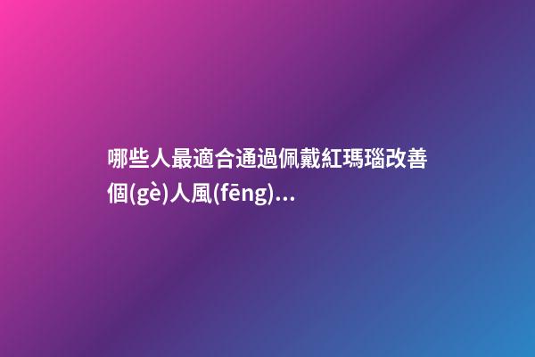 哪些人最適合通過佩戴紅瑪瑙改善個(gè)人風(fēng)水運(yùn)勢？（什么人適合佩戴紅瑪瑙）