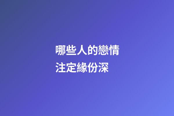 哪些人的戀情注定緣份深