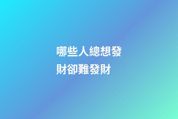 哪些人總想發財卻難發財