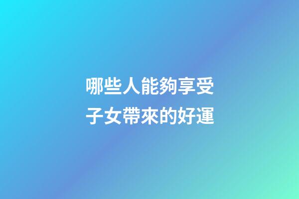 哪些人能夠享受子女帶來的好運
