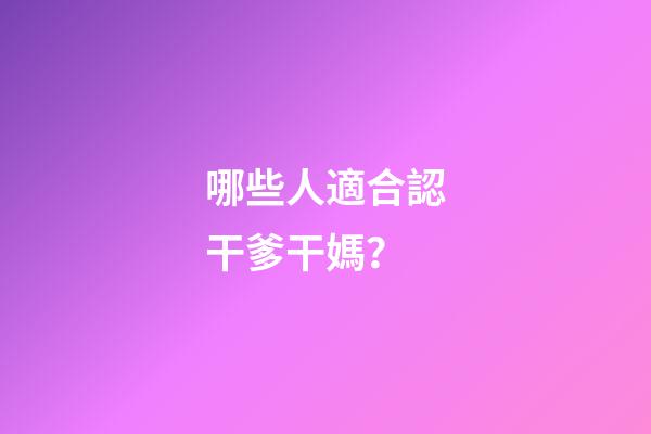 哪些人適合認干爹干媽？