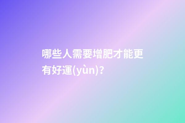 哪些人需要增肥才能更有好運(yùn)？