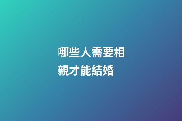 哪些人需要相親才能結婚