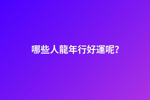 哪些人龍年行好運呢？