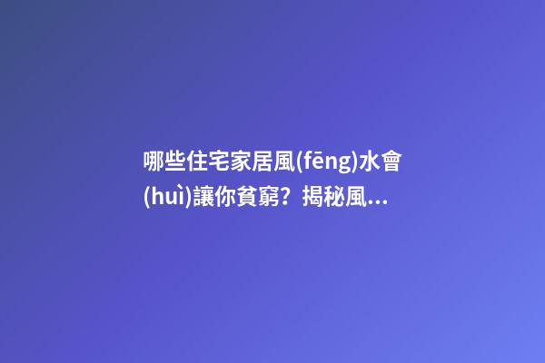 哪些住宅家居風(fēng)水會(huì)讓你貧窮？揭秘風(fēng)水住宅招財(cái)方法