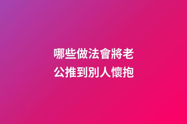 哪些做法會將老公推到別人懷抱
