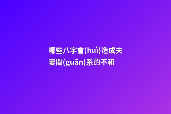 哪些八字會(huì)造成夫妻關(guān)系的不和?